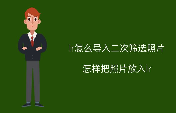 lr怎么导入二次筛选照片 怎样把照片放入lr？